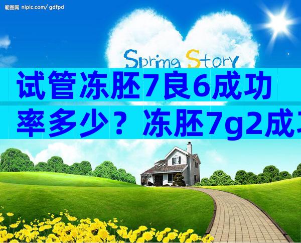 试管冻胚7良6成功率多少？冻胚7g2成功率高吗？