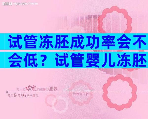 试管冻胚成功率会不会低？试管婴儿冻胚成功率是比鲜胚高吗？