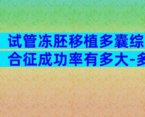 试管冻胚移植多囊综合征成功率有多大-多囊冷冻胚胎移植