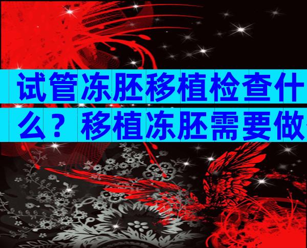 试管冻胚移植检查什么？移植冻胚需要做什么检查？