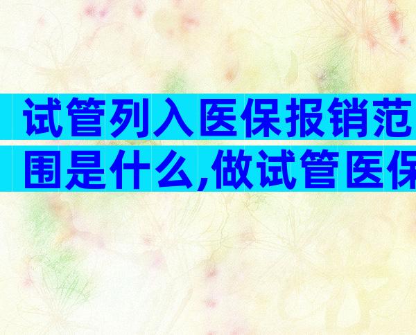 试管列入医保报销范围是什么,做试管医保能报销吗