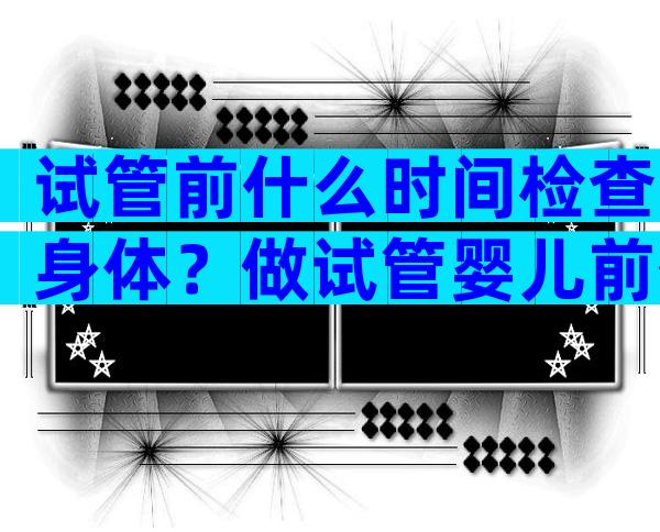 试管前什么时间检查身体？做试管婴儿前什么时候去检查？