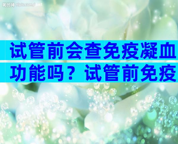 试管前会查免疫凝血功能吗？试管前免疫力检查是什么？