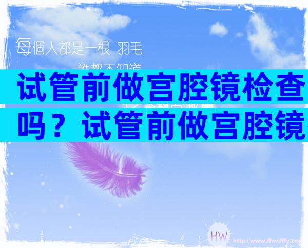 试管前做宫腔镜检查吗？试管前做宫腔镜有什么好处？