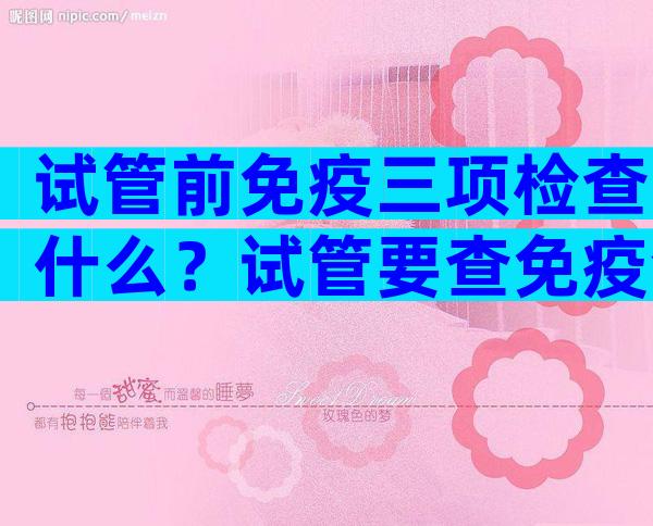 试管前免疫三项检查什么？试管要查免疫全套里哪些项目？