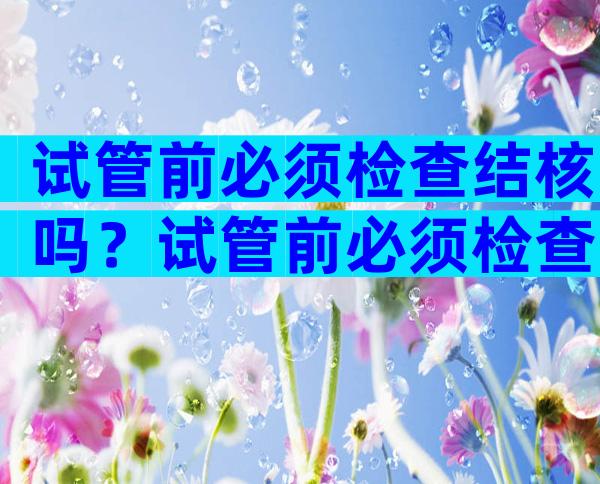 试管前必须检查结核吗？试管前必须检查结核吗？