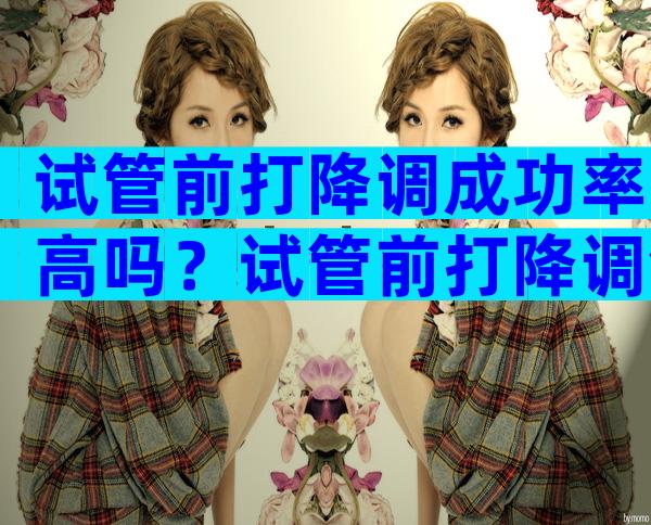 试管前打降调成功率高吗？试管前打降调针会影响下次月经吗？