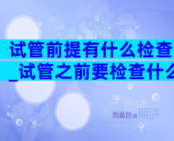 试管前提有什么检查_试管之前要检查什么