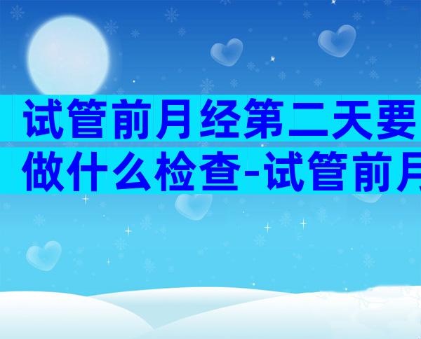 试管前月经第二天要做什么检查-试管前月经第二天要做什么检查项目