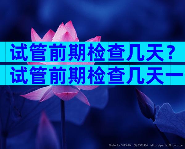 试管前期检查几天？试管前期检查几天一次？