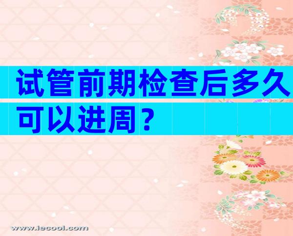 试管前期检查后多久可以进周？
