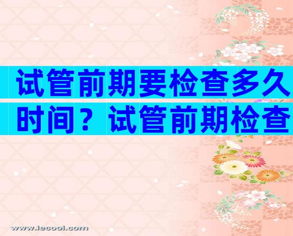 试管前期要检查多久时间？试管前期检查注意些什么？