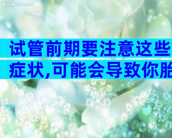 试管前期要注意这些症状,可能会导致你胎停育