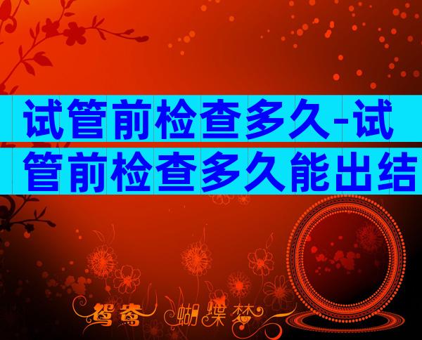 试管前检查多久-试管前检查多久能出结果