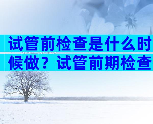 试管前检查是什么时候做？试管前期检查什么时候去？