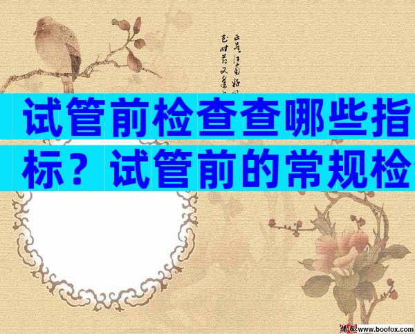 试管前检查查哪些指标？试管前的常规检查