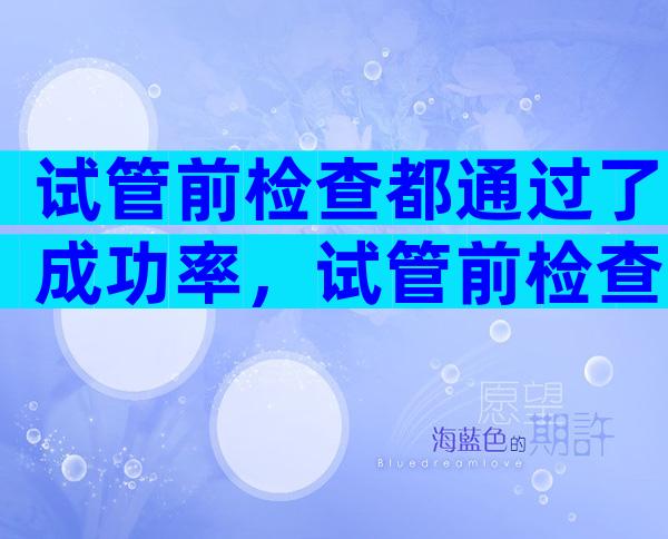 试管前检查都通过了成功率，试管前检查费用多少钱？