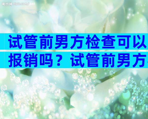 试管前男方检查可以报销吗？试管前男方检查费用