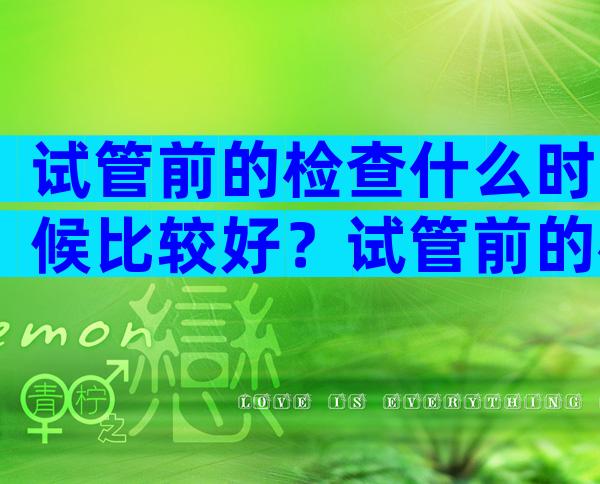 试管前的检查什么时候比较好？试管前的检查什么时候比较好呢？