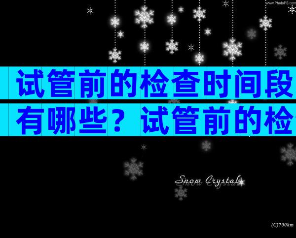试管前的检查时间段有哪些？试管前的检查需要多久？