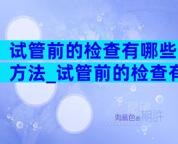 试管前的检查有哪些方法_试管前的检查有哪些方法和方法