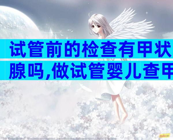 试管前的检查有甲状腺吗,做试管婴儿查甲状腺吗