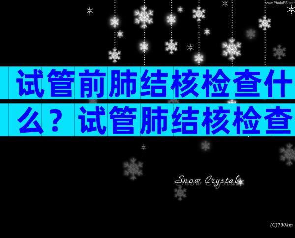 试管前肺结核检查什么？试管肺结核检查什么项目？