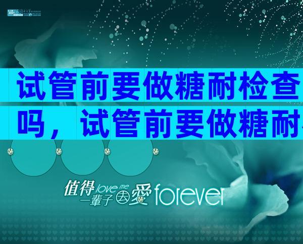 试管前要做糖耐检查吗，试管前要做糖耐检查吗