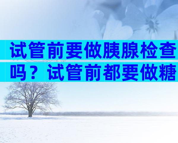 试管前要做胰腺检查吗？试管前都要做糖耐吗？