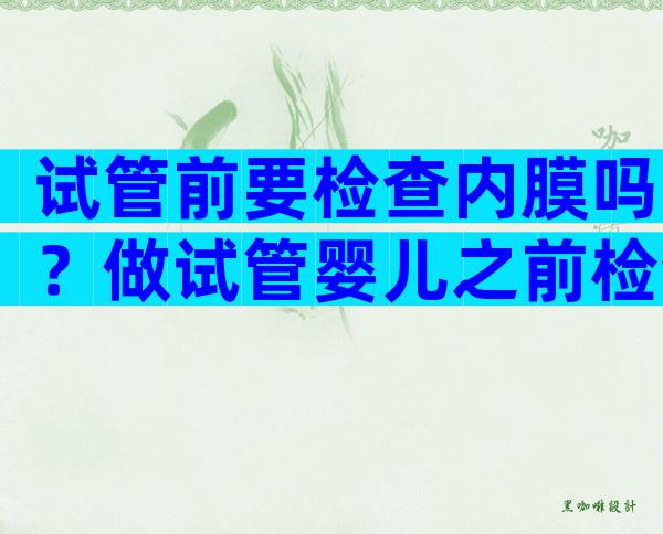 试管前要检查内膜吗？做试管婴儿之前检查子宫内膜需要准备什么？