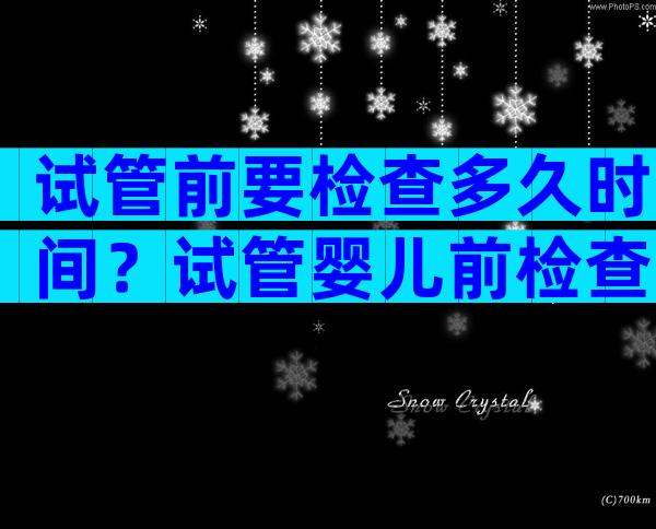 试管前要检查多久时间？试管婴儿前检查需要多久？