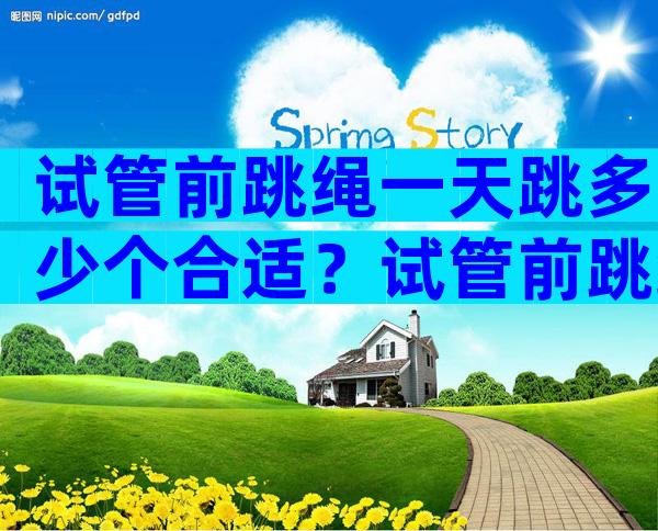 试管前跳绳一天跳多少个合适？试管前跳绳的好处有哪些？