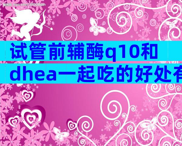 试管前辅酶q10和dhea一起吃的好处有很多吗？