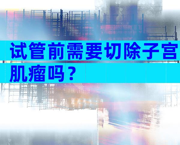 试管前需要切除子宫肌瘤吗？