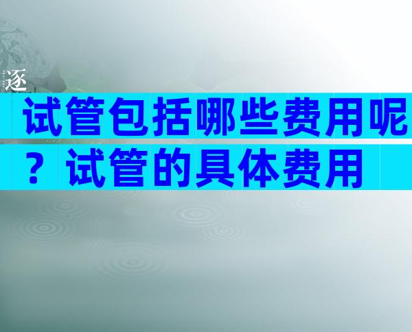 试管包括哪些费用呢？试管的具体费用