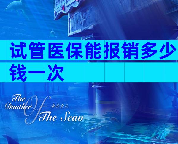 试管医保能报销多少钱一次