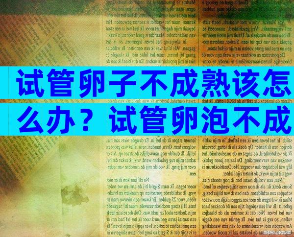 试管卵子不成熟该怎么办？试管卵泡不成熟的原因