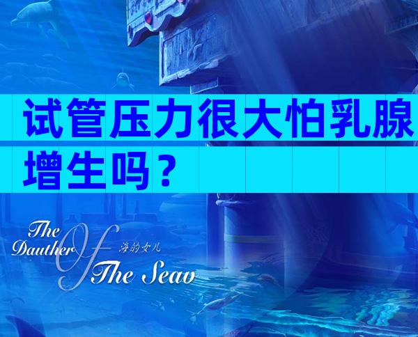 试管压力很大怕乳腺增生吗？