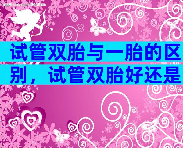 试管双胎与一胎的区别，试管双胎好还是单胎好