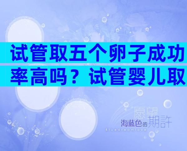 试管取五个卵子成功率高吗？试管婴儿取5个卵泡能成功吗？