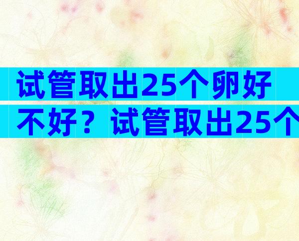 试管取出25个卵好不好？试管取出25个卵好不好怀孕？