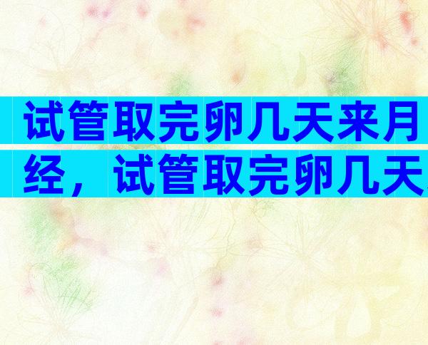 试管取完卵几天来月经，试管取完卵几天来月经正常