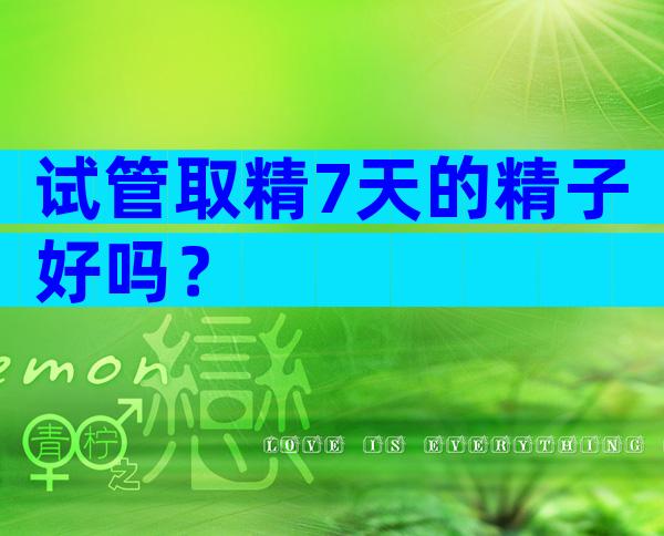试管取精7天的精子好吗？