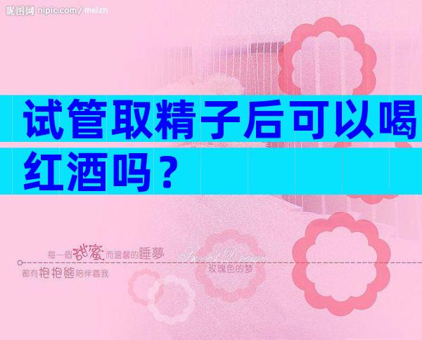 试管取精子后可以喝红酒吗？