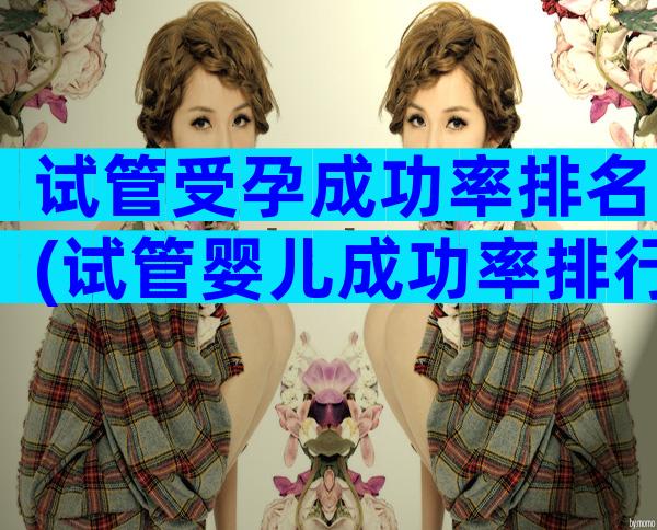 试管受孕成功率排名(试管婴儿成功率排行)