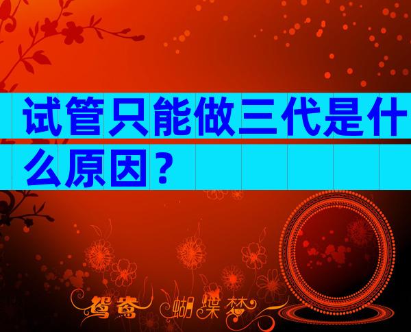 试管只能做三代是什么原因？