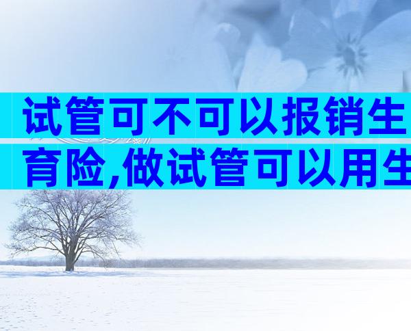 试管可不可以报销生育险,做试管可以用生育险报销吗
