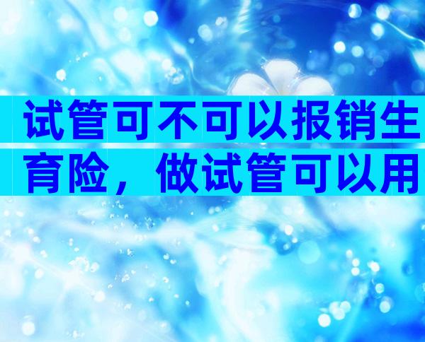 试管可不可以报销生育险，做试管可以用生育险报销吗