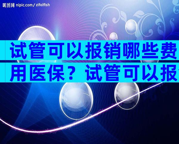 试管可以报销哪些费用医保？试管可以报销哪些费用医保能报销？