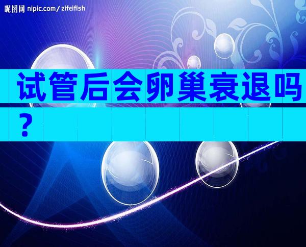 试管后会卵巢衰退吗？